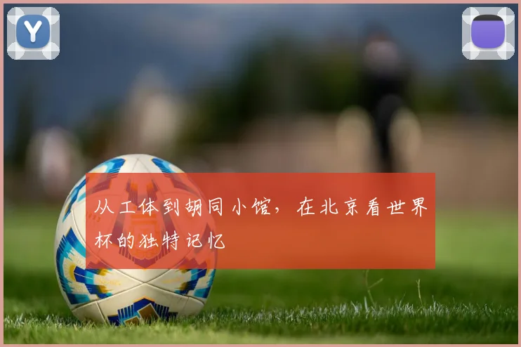 从工体到胡同小馆,在北京看世界杯的独特记忆