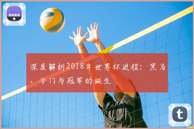 深度解析2018年世界杯进程：黑马、冷门与冠军的诞生