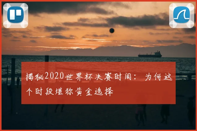 揭秘2020世界杯决赛时间：为何这个时段堪称黄金选择