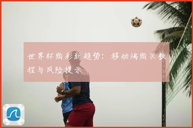 世界杯购彩新趋势:移动端购买教程与风险提示
