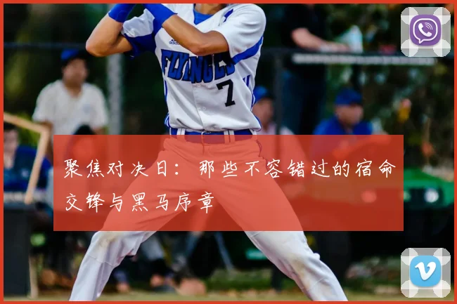 聚焦对决日：那些不容错过的宿命交锋与黑马序章