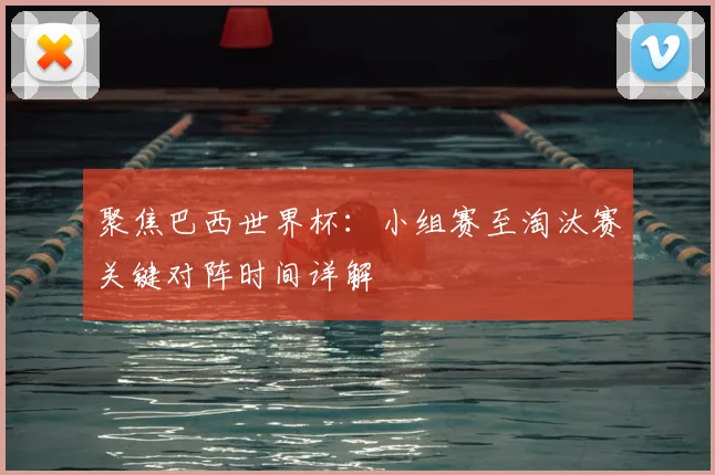 聚焦巴西世界杯：小组赛至淘汰赛关键对阵时间详解