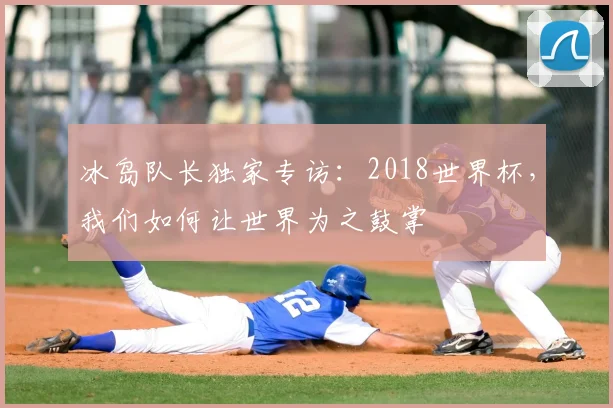 冰岛队长独家专访:2018世界杯,我们如何让世界为之鼓掌