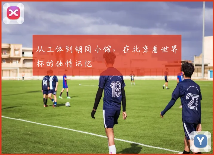 从工体到胡同小馆,在北京看世界杯的独特记忆