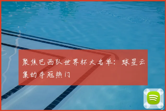 聚焦巴西队世界杯大名单：球星云集的夺冠热门