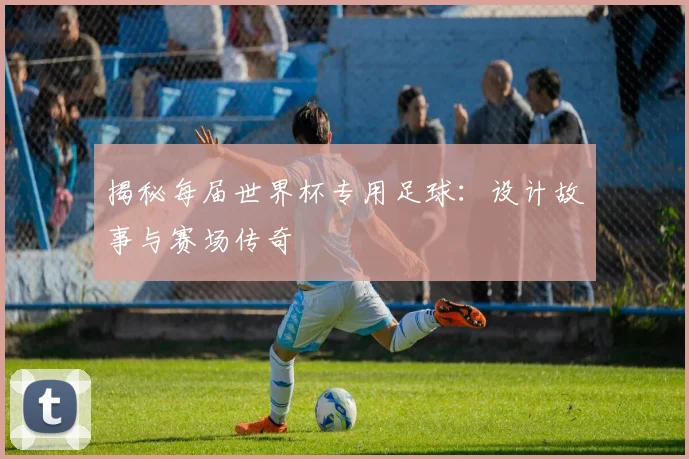 揭秘每届世界杯专用足球:设计故事与赛场传奇