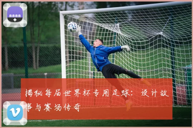 揭秘每届世界杯专用足球:设计故事与赛场传奇