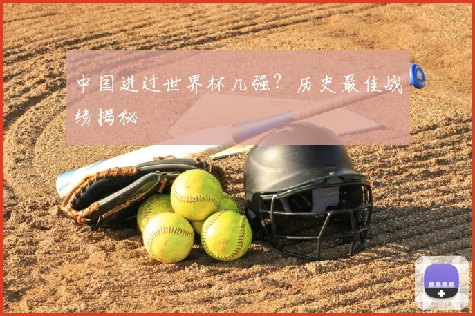中国进过世界杯几强?历史最佳战绩揭秘