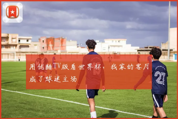 用优酷TV版看世界杯,我家的客厅成了球迷主场