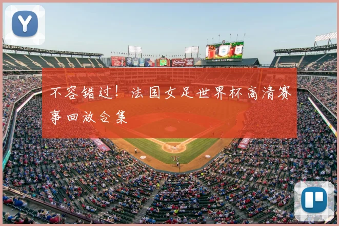 不容错过!法国女足世界杯高清赛事回放合集