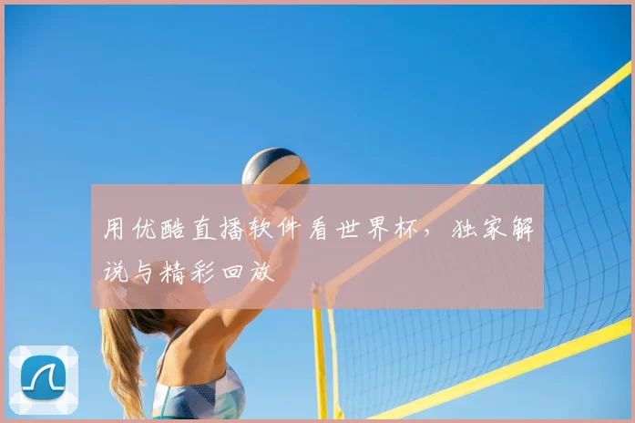 用优酷直播软件看世界杯，独家解说与精彩回放