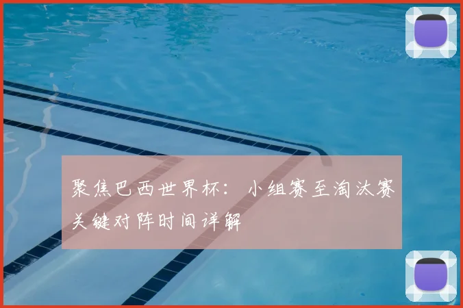 聚焦巴西世界杯：小组赛至淘汰赛关键对阵时间详解