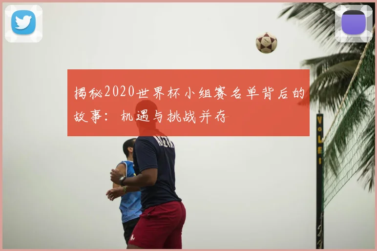 揭秘2020世界杯小组赛名单背后的故事：机遇与挑战并存