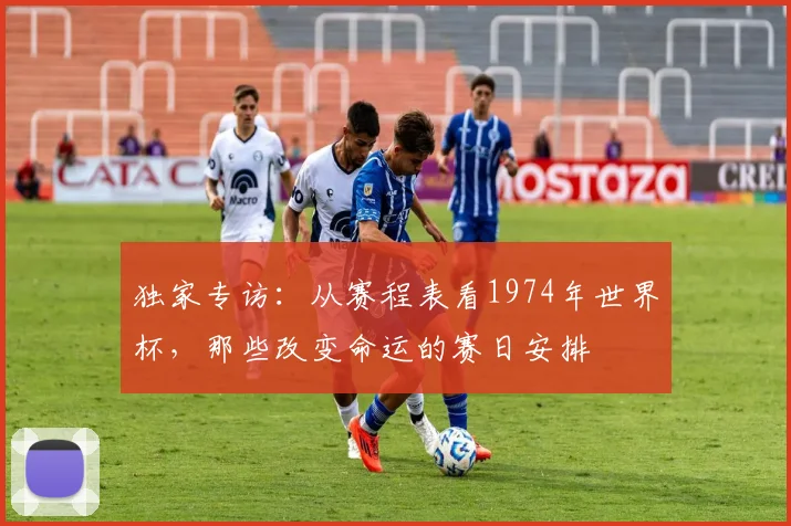 独家专访:从赛程表看1974年世界杯,那些改变命运的赛日安排