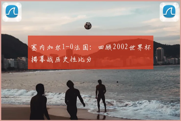 塞内加尔1-0法国:回顾2002世界杯揭幕战历史性比分