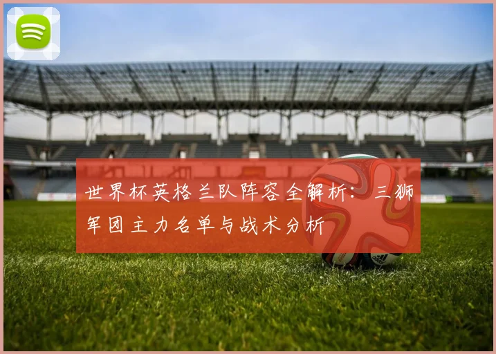世界杯英格兰队阵容全解析：三狮军团主力名单与战术分析