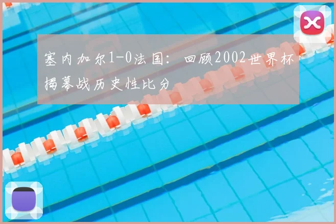 塞内加尔1-0法国:回顾2002世界杯揭幕战历史性比分
