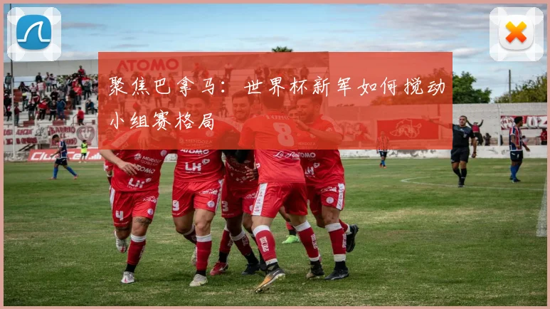 聚焦巴拿马：世界杯新军如何搅动小组赛格局