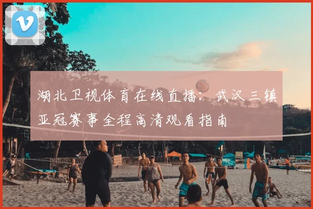 湖北卫视体育在线直播：武汉三镇亚冠赛事全程高清观看指南