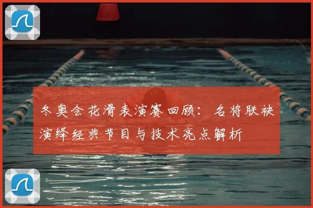 冬奥会花滑表演赛回顾：名将联袂演绎经典节目与技术亮点解析