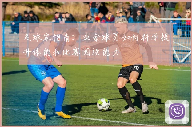 足球家指南：业余球员如何科学提升体能和比赛阅读能力