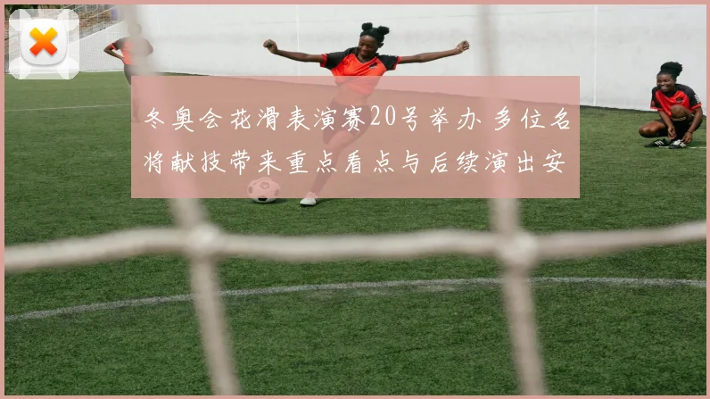 冬奥会花滑表演赛20号举办 多位名将献技带来重点看点与后续演出安排