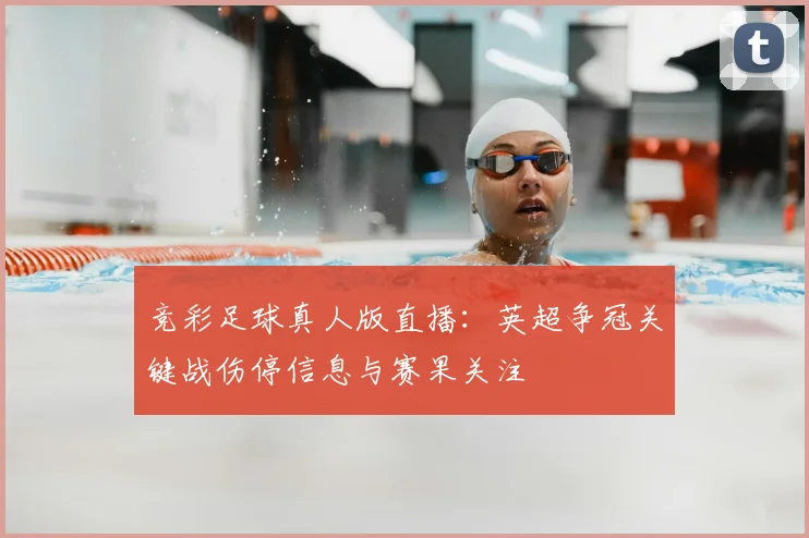 竞彩足球真人版直播：英超争冠关键战伤停信息与赛果关注