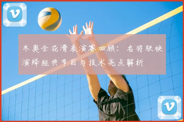 冬奥会花滑表演赛回顾：名将联袂演绎经典节目与技术亮点解析