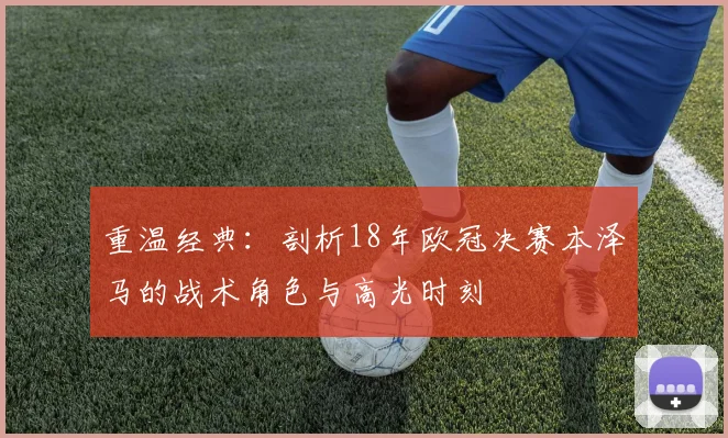 重温经典：剖析18年欧冠决赛本泽马的战术角色与高光时刻