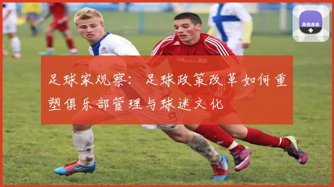 足球家观察：足球政策改革如何重塑俱乐部管理与球迷文化
