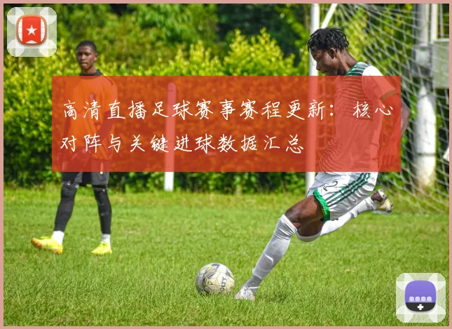 高清直播足球赛事赛程更新：核心对阵与关键进球数据汇总