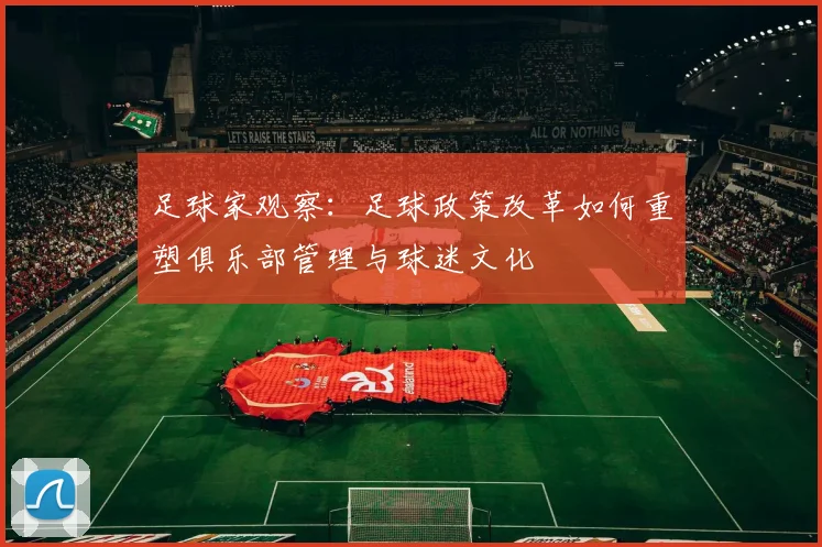 足球家观察：足球政策改革如何重塑俱乐部管理与球迷文化